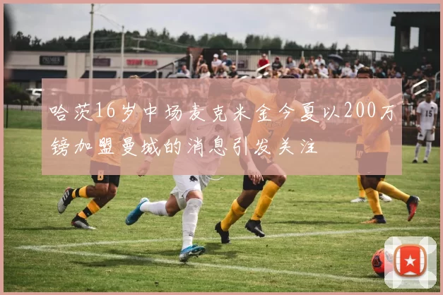 哈茨16岁中场麦克米金今夏以200万镑加盟曼城的消息引发关注