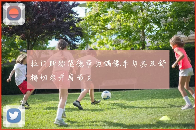 拉门斯称范德萨为偶像幸与其及舒梅切尔并肩而立