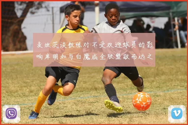 麦坎茨谈教练对不受欢迎球员的影响库明加与白魔成全联盟敬而远之的例证