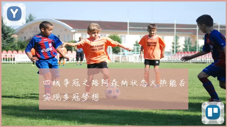 四线争冠之路阿森纳状态火热能否实现多冠梦想