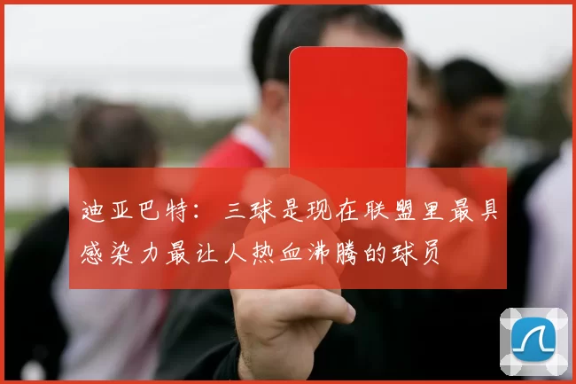 迪亚巴特：三球是现在联盟里最具感染力最让人热血沸腾的球员