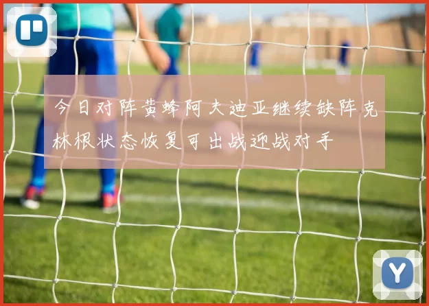 今日对阵黄蜂阿夫迪亚继续缺阵克林根状态恢复可出战迎战对手