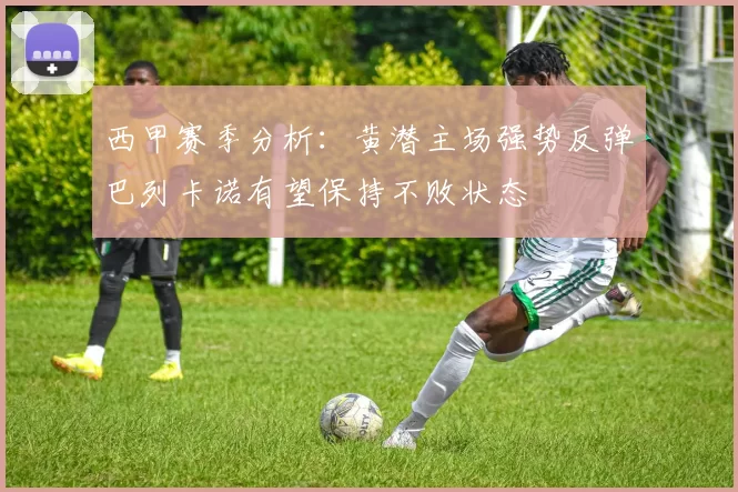 西甲赛季分析：黄潜主场强势反弹巴列卡诺有望保持不败状态