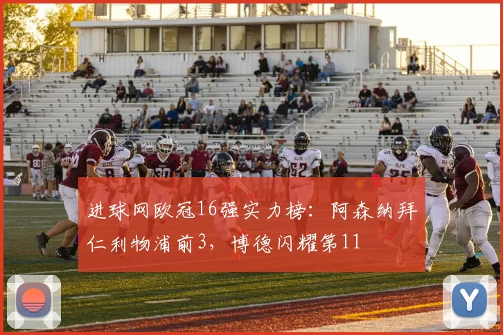 进球网欧冠16强实力榜：阿森纳拜仁利物浦前3，博德闪耀第11