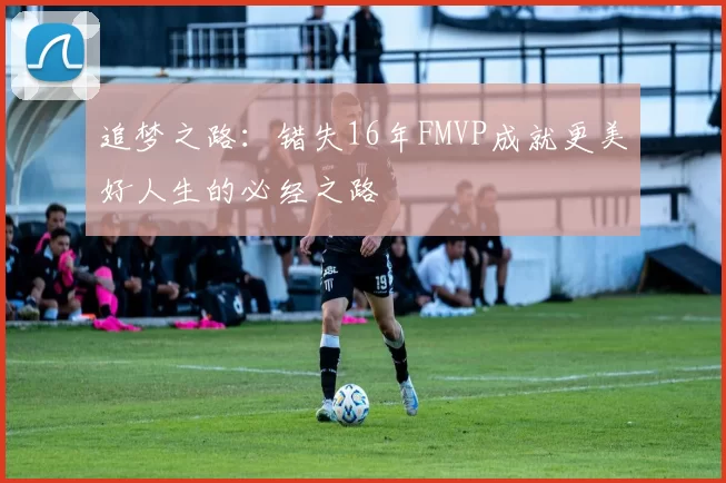 追梦之路：错失16年FMVP成就更美好人生的必经之路