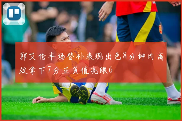 郭艾伦半场替补表现出色8分钟内高效拿下7分正负值亮眼6