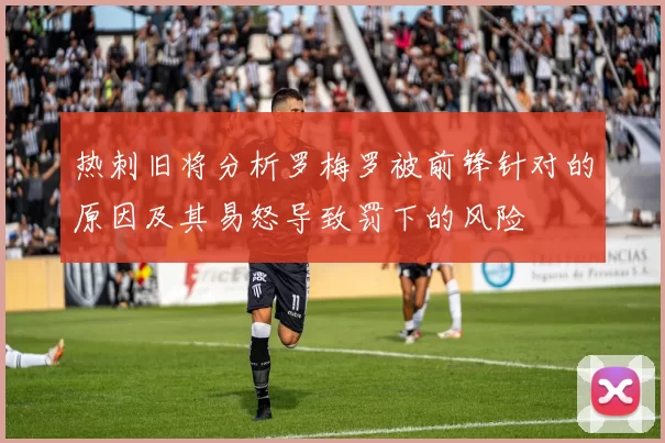 热刺旧将分析罗梅罗被前锋针对的原因及其易怒导致罚下的风险