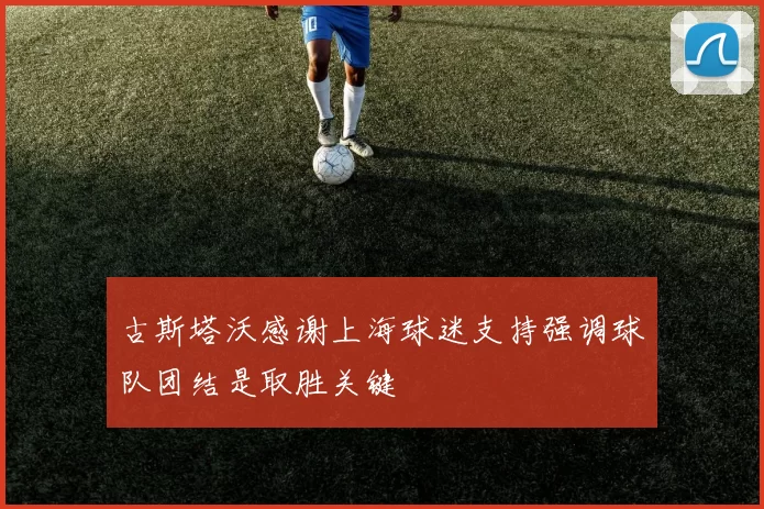 古斯塔沃感谢上海球迷支持强调球队团结是取胜关键
