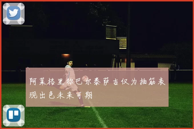 阿莱格里称巴尔泰萨吉仅为抽筋表现出色未来可期