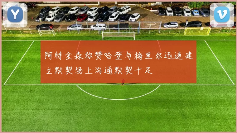 阿特金森称赞哈登与梅里尔迅速建立默契场上沟通默契十足