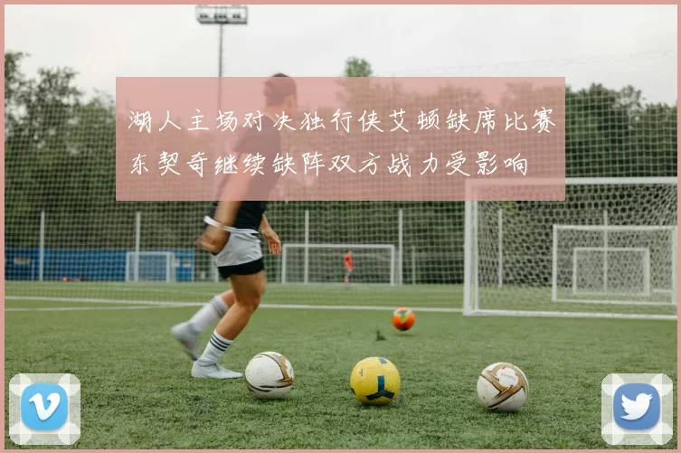 湖人主场对决独行侠艾顿缺席比赛东契奇继续缺阵双方战力受影响