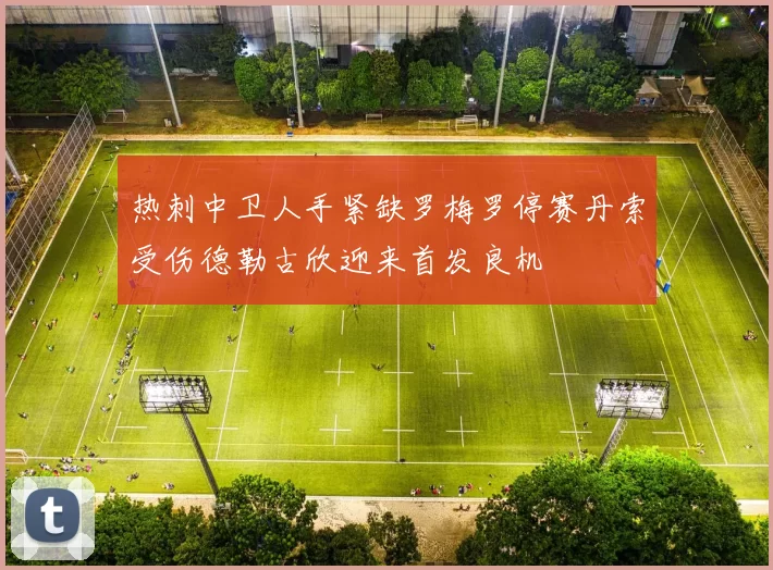 热刺中卫人手紧缺罗梅罗停赛丹索受伤德勒古欣迎来首发良机