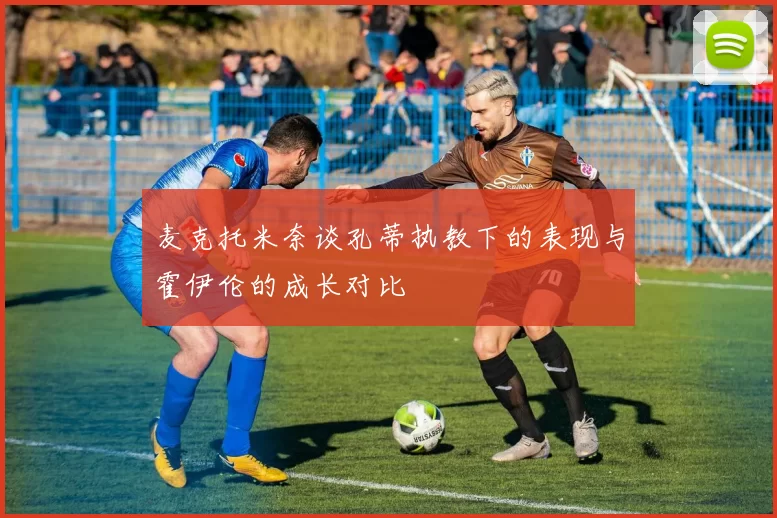 麦克托米奈谈孔蒂执教下的表现与霍伊伦的成长对比