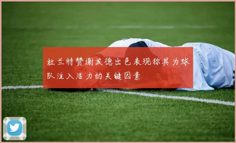 杜兰特赞谢泼德出色表现称其为球队注入活力的关键因素