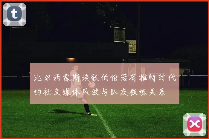 比尔西蒙斯谈张伯伦若有推特时代的社交媒体风波与队友教练关系
