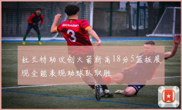杜兰特助攻创火箭新高18分5篮板展现全能表现助球队取胜