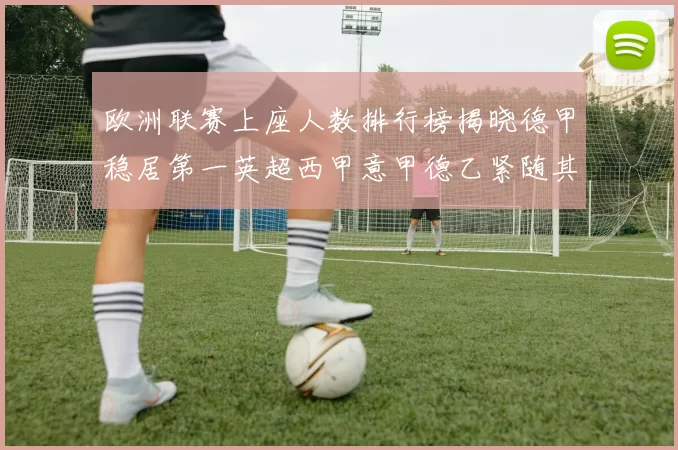 欧洲联赛上座人数排行榜揭晓德甲稳居第一英超西甲意甲德乙紧随其后